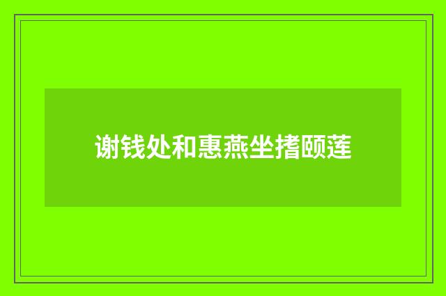 谢钱处和惠燕坐搘颐莲