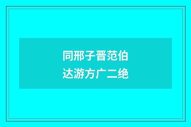 同邢子晋范伯达游方广二绝