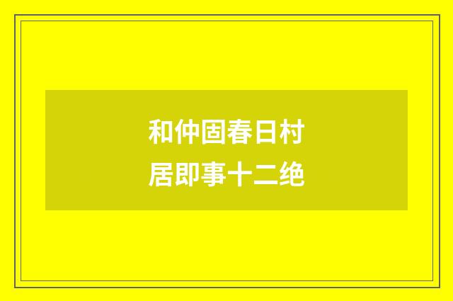 和仲固春日村居即事十二绝