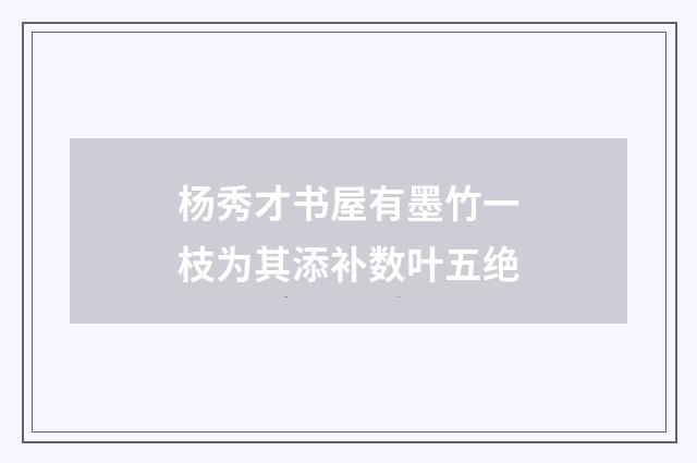 杨秀才书屋有墨竹一枝为其添补数叶五绝
