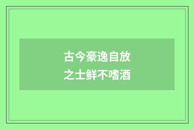 古今豪逸自放之士鲜不嗜酒
