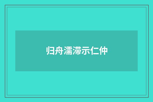 归舟濡滞示仁仲
