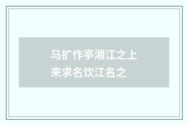 马扩作亭湘江之上来求名饮江名之