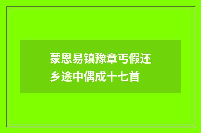 蒙恩易镇豫章丐假还乡途中偶成十七首