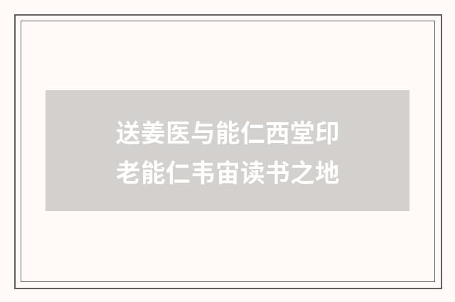 送姜医与能仁西堂印老能仁韦宙读书之地