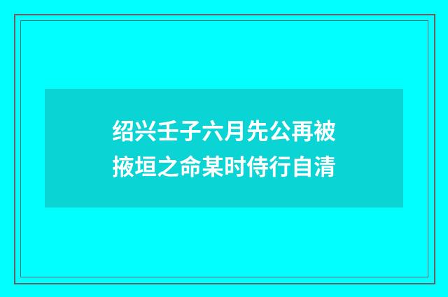 绍兴壬子六月先公再被掖垣之命某时侍行自清