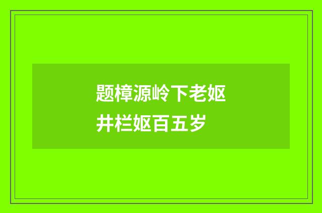 题樟源岭下老妪井栏妪百五岁