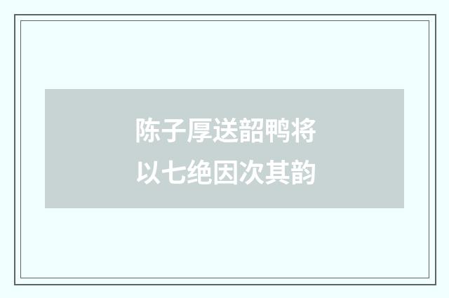 陈子厚送韶鸭将以七绝因次其韵