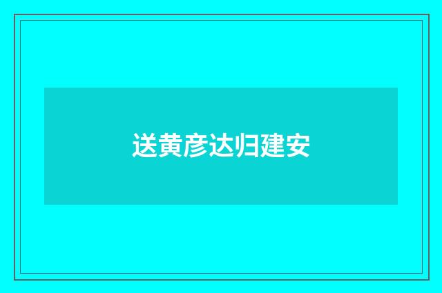 送黄彦达归建安