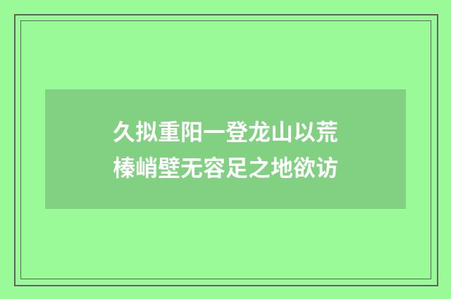久拟重阳一登龙山以荒榛峭壁无容足之地欲访