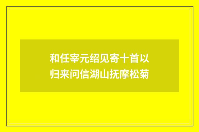 和任宰元绍见寄十首以归来问信湖山抚摩松菊