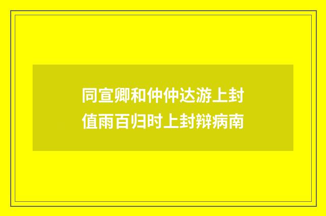 同宣卿和仲仲达游上封值雨百归时上封辩病南