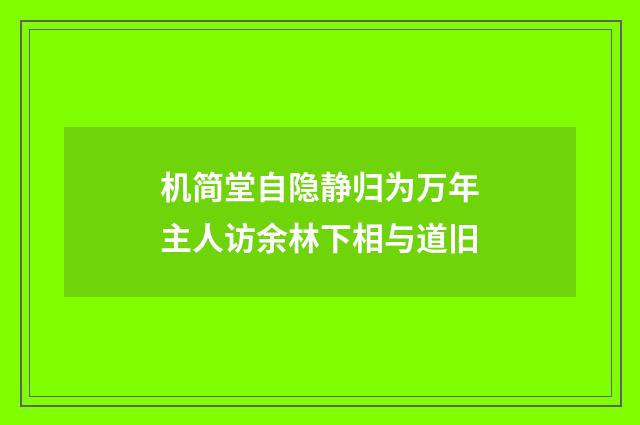机简堂自隐静归为万年主人访余林下相与道旧