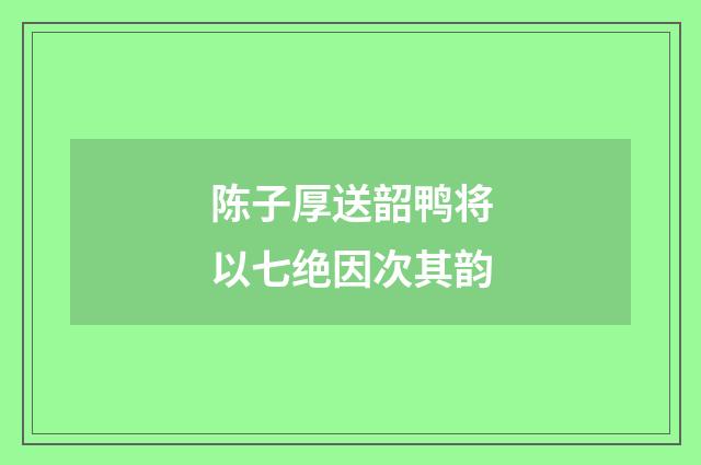 陈子厚送韶鸭将以七绝因次其韵