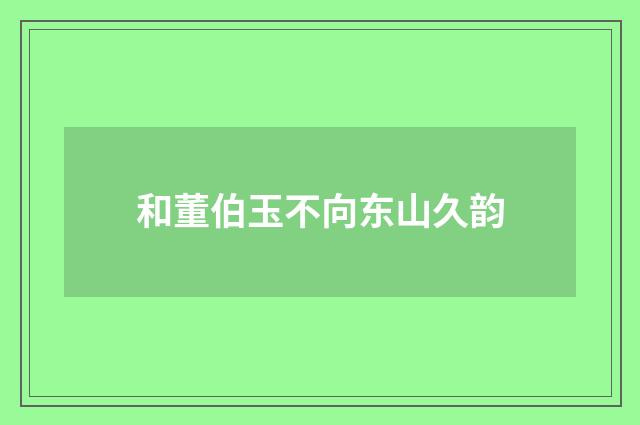 和董伯玉不向东山久韵