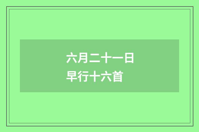六月二十一日早行十六首