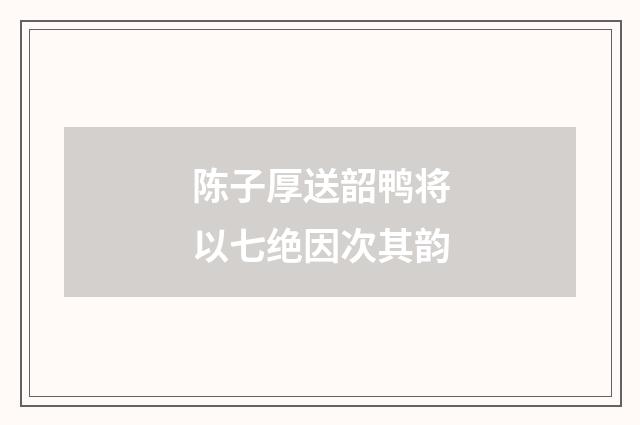 陈子厚送韶鸭将以七绝因次其韵