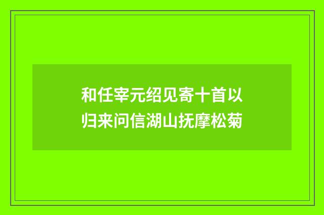 和任宰元绍见寄十首以归来问信湖山抚摩松菊