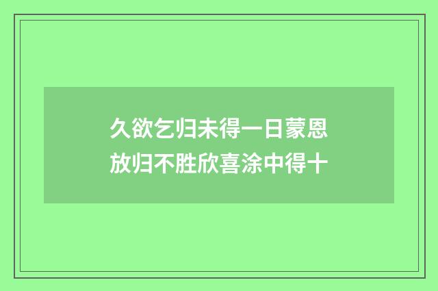 久欲乞归未得一日蒙恩放归不胜欣喜涂中得十