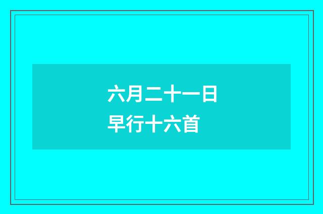 六月二十一日早行十六首