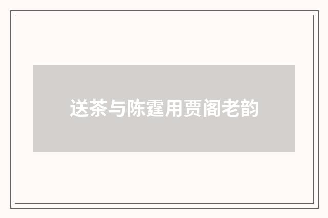 送茶与陈霆用贾阁老韵