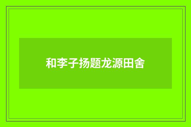和李子扬题龙源田舍