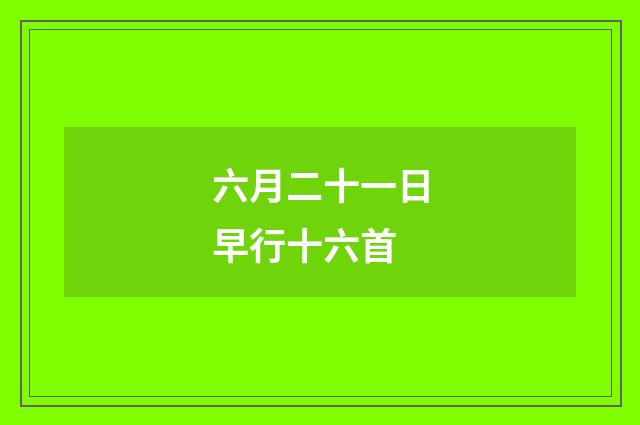 六月二十一日早行十六首