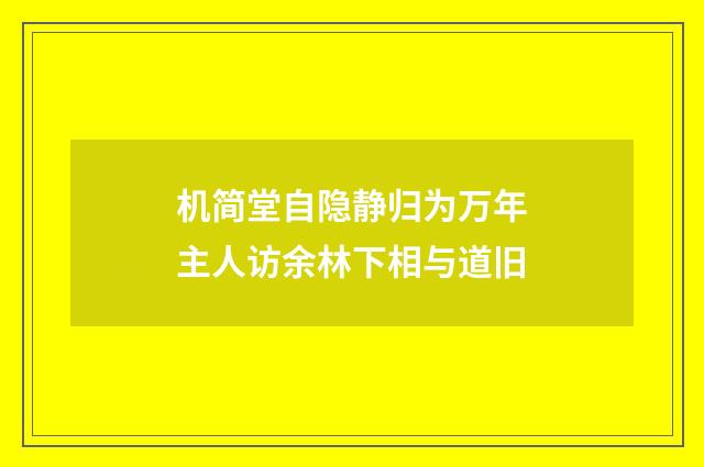机简堂自隐静归为万年主人访余林下相与道旧