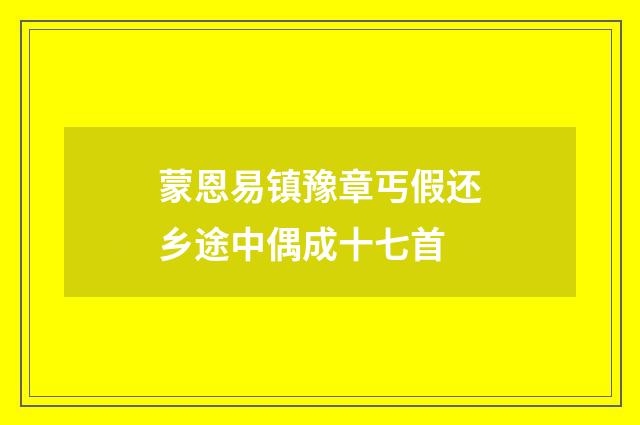 蒙恩易镇豫章丐假还乡途中偶成十七首