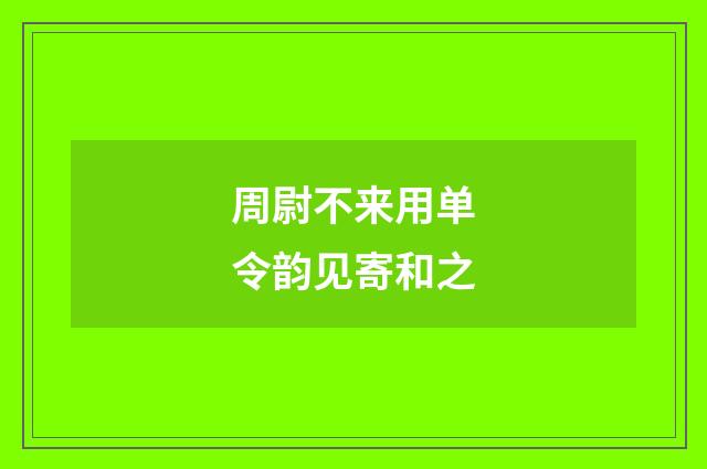 周尉不来用单令韵见寄和之