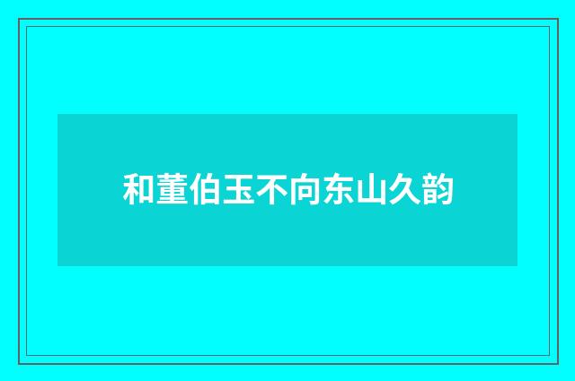 和董伯玉不向东山久韵