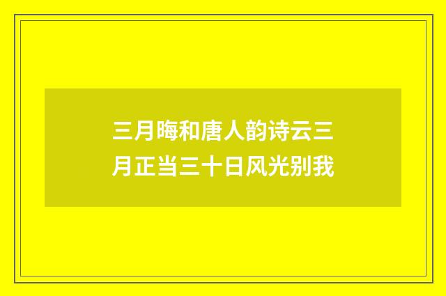 三月晦和唐人韵诗云三月正当三十日风光别我