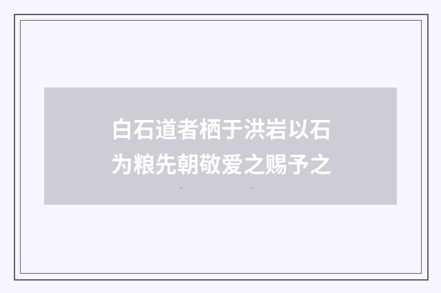 白石道者栖于洪岩以石为粮先朝敬爱之赐予之