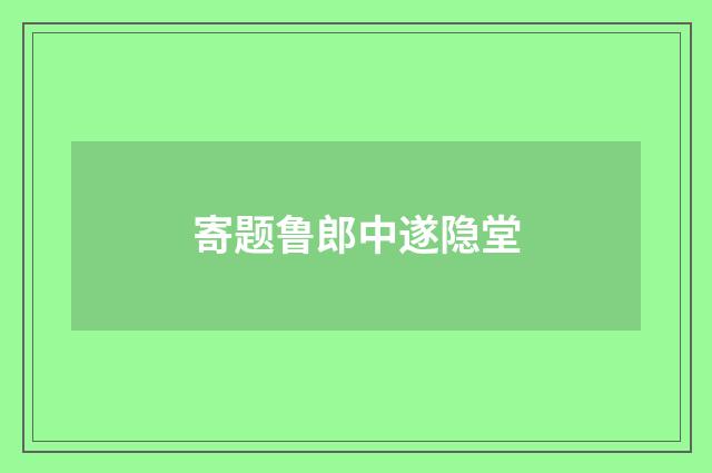 寄题鲁郎中遂隐堂