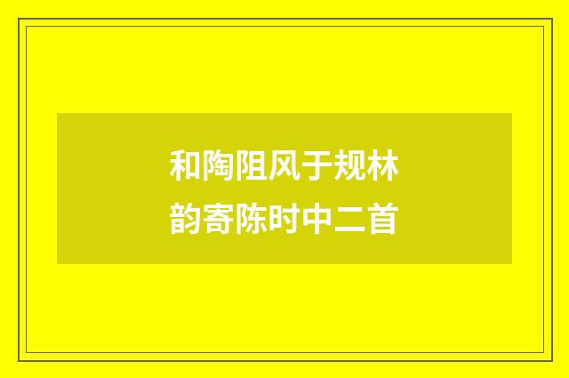 和陶阻风于规林韵寄陈时中二首