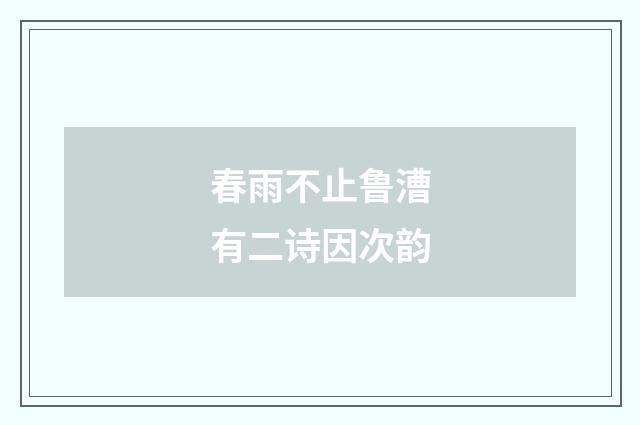 春雨不止鲁漕有二诗因次韵
