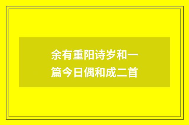 余有重阳诗岁和一篇今日偶和成二首