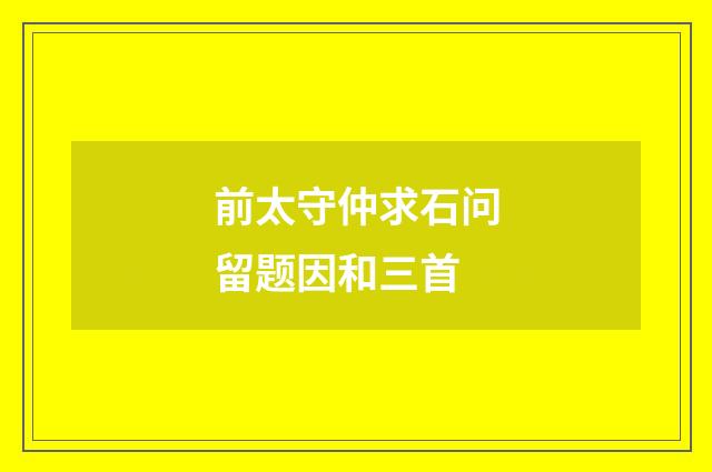 前太守仲求石问留题因和三首