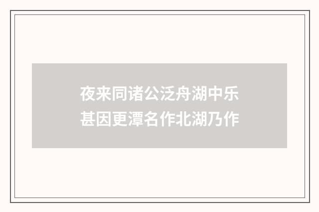 夜来同诸公泛舟湖中乐甚因更潭名作北湖乃作