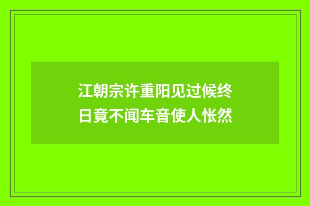 江朝宗许重阳见过候终日竟不闻车音使人怅然