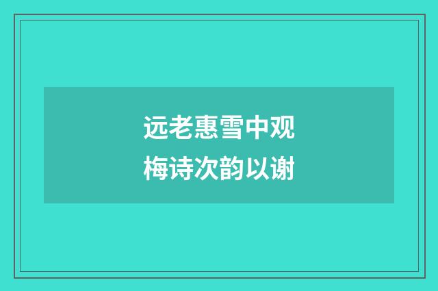 远老惠雪中观梅诗次韵以谢