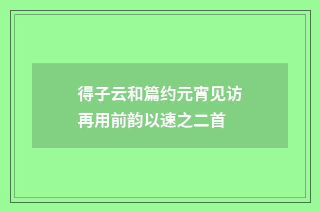 得子云和篇约元宵见访再用前韵以速之二首