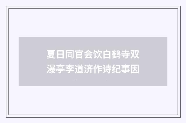夏日同官会饮白鹤寺双瀑亭李道济作诗纪事因