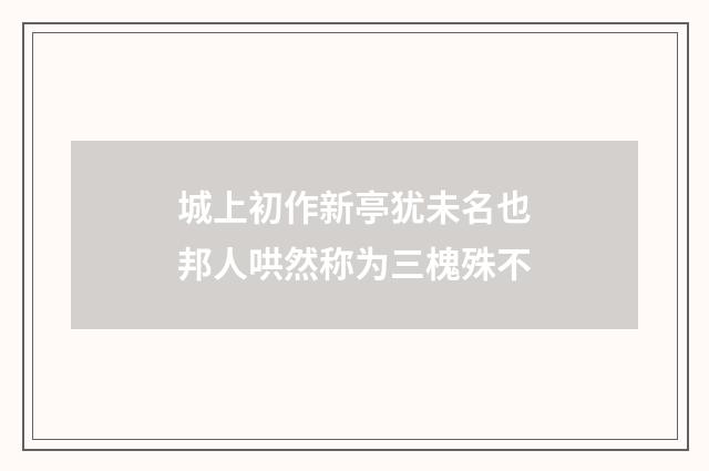 城上初作新亭犹未名也邦人哄然称为三槐殊不