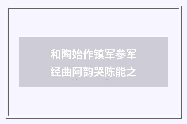 和陶始作镇军参军经曲阿韵哭陈能之