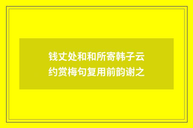 钱丈处和和所寄韩子云约赏梅句复用前韵谢之