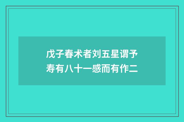 戊子春术者刘五星谓予寿有八十一感而有作二
