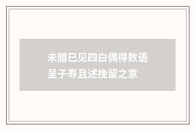 未腊已见四白偶得数语呈子寿且述挽留之意