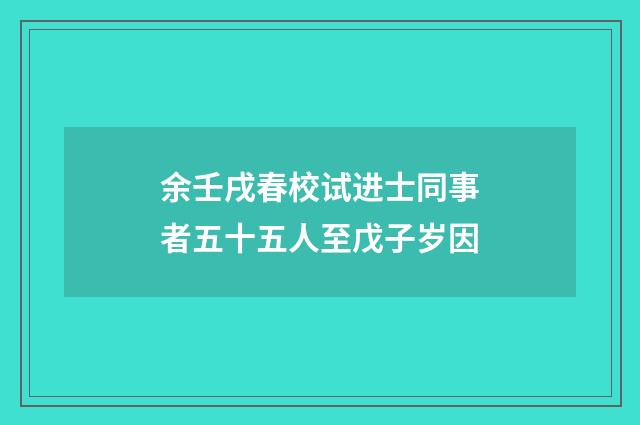 余壬戌春校试进士同事者五十五人至戊子岁因