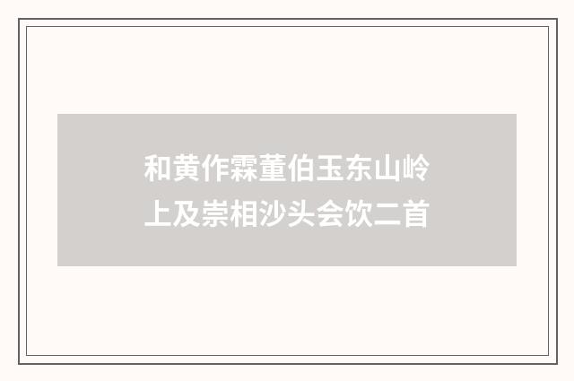 和黄作霖董伯玉东山岭上及崇相沙头会饮二首